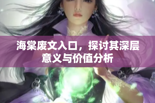 海棠废文入口，探讨其深层意义与价值分析