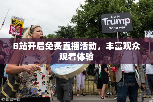 B站开启免费直播活动，丰富观众观看体验