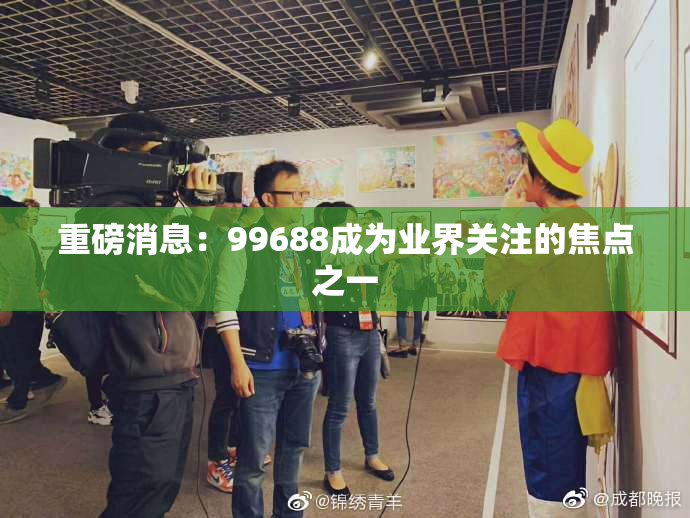 重磅消息：99688成为业界关注的焦点之一