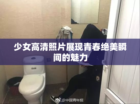 少女高清照片展现青春绝美瞬间的魅力