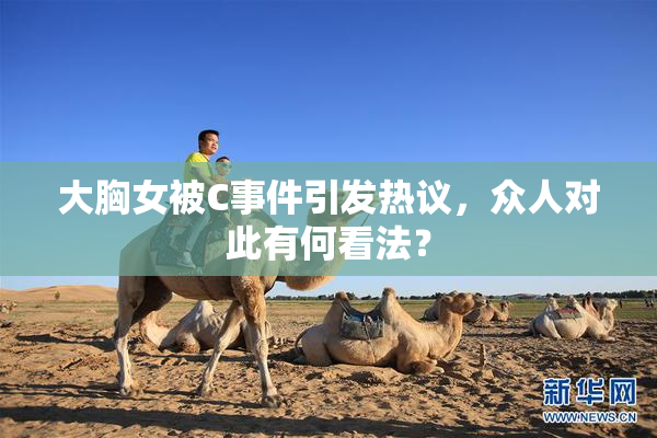 大胸女被C事件引发热议，众人对此有何看法？