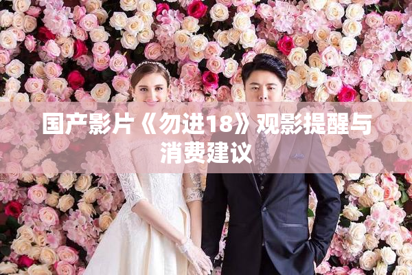 国产影片《勿进18》观影提醒与消费建议