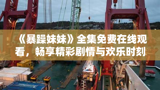 《暴躁妹妹》全集免费在线观看，畅享精彩剧情与欢乐时刻！