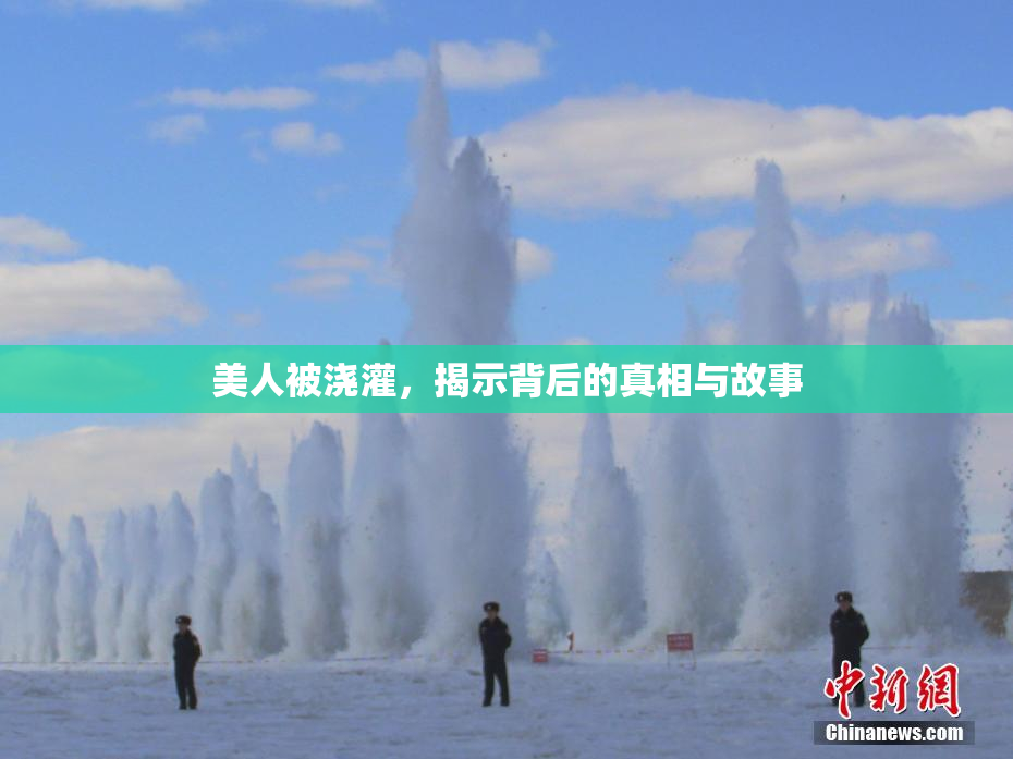 美人被浇灌，揭示背后的真相与故事