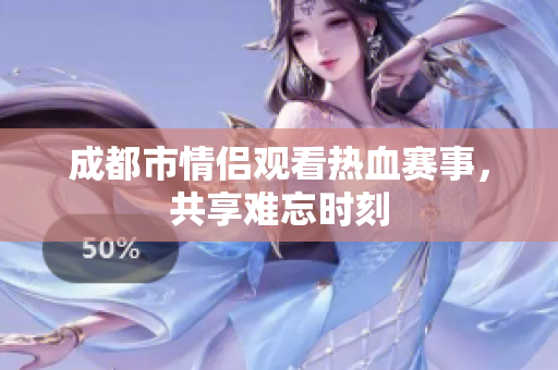 成都市情侣观看热血赛事，共享难忘时刻