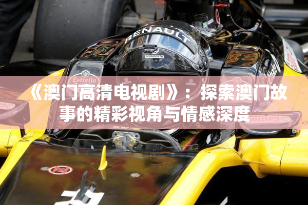 《澳门高清电视剧》：探索澳门故事的精彩视角与情感深度