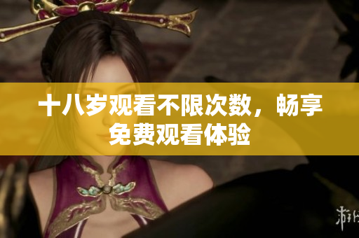 十八岁观看不限次数，畅享免费观看体验
