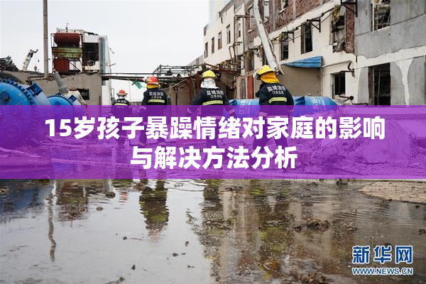 15岁孩子暴躁情绪对家庭的影响与解决方法分析
