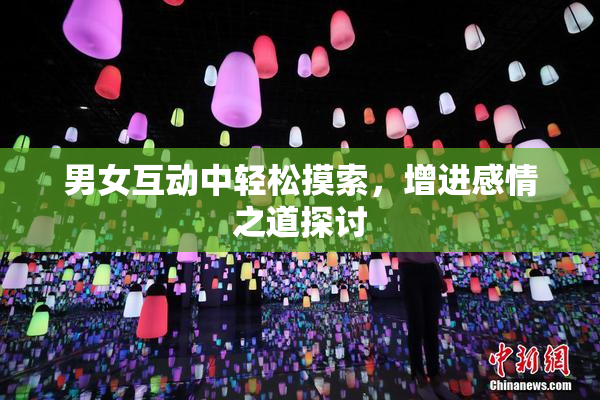 男女互动中轻松摸索，增进感情之道探讨