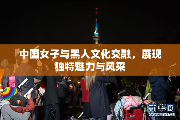 中国女子与黑人文化交融，展现独特魅力与风采