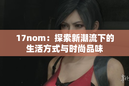 17nom：探索新潮流下的生活方式与时尚品味