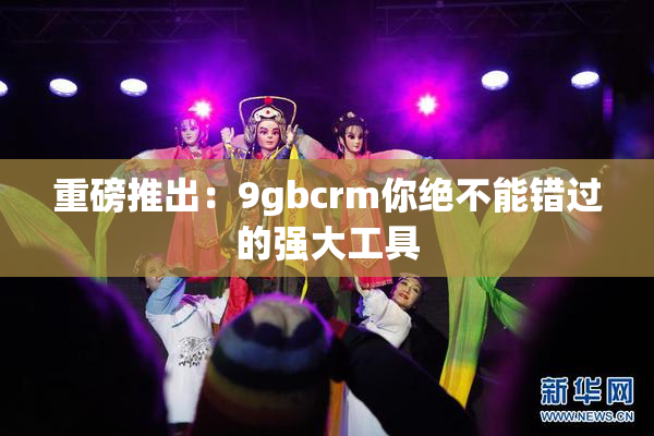 重磅推出：9gbcrm你绝不能错过的强大工具