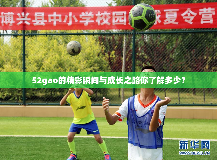52gao的精彩瞬间与成长之路你了解多少？