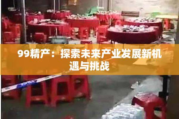 99精产：探索未来产业发展新机遇与挑战