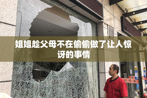 姐姐趁父母不在偷偷做了让人惊讶的事情
