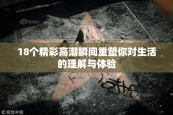 18个精彩高潮瞬间重塑你对生活的理解与体验