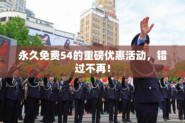 永久免费54的重磅优惠活动，错过不再！