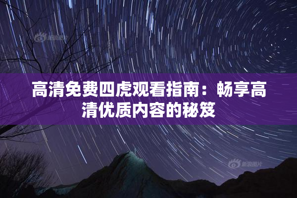 高清免费四虎观看指南：畅享高清优质内容的秘笈