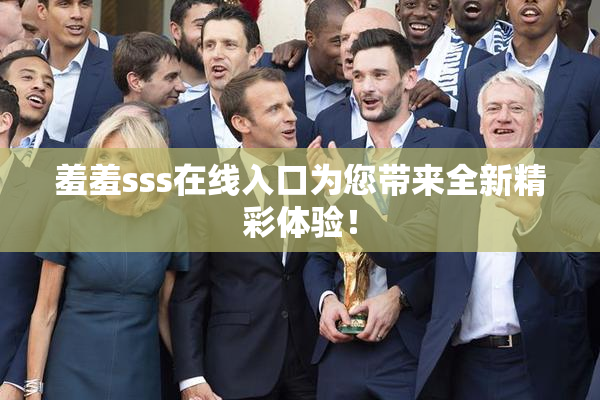 羞羞sss在线入口为您带来全新精彩体验！