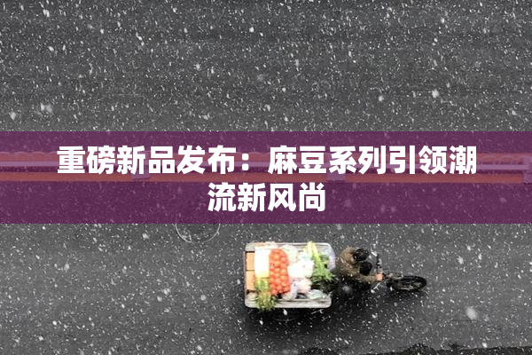 重磅新品发布：麻豆系列引领潮流新风尚