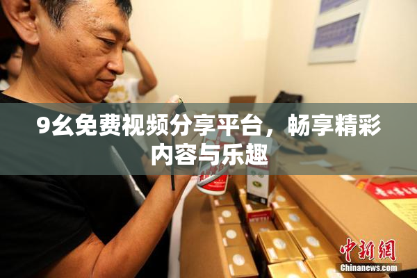 9幺免费视频分享平台，畅享精彩内容与乐趣