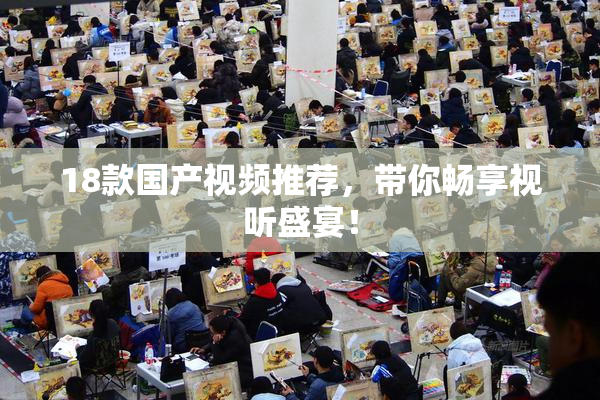 18款国产视频推荐，带你畅享视听盛宴！