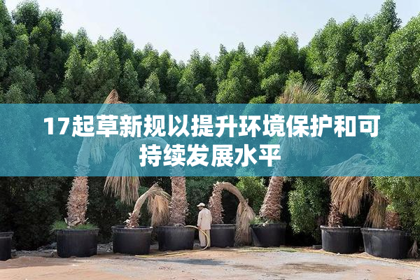 17起草新规以提升环境保护和可持续发展水平