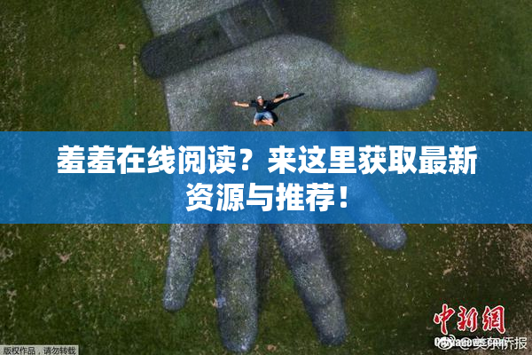 羞羞在线阅读？来这里获取最新资源与推荐！