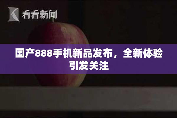 国产888手机新品发布，全新体验引发关注