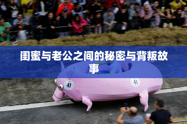 闺蜜与老公之间的秘密与背叛故事