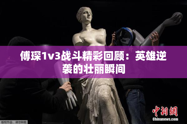 傅琛1v3战斗精彩回顾：英雄逆袭的壮丽瞬间