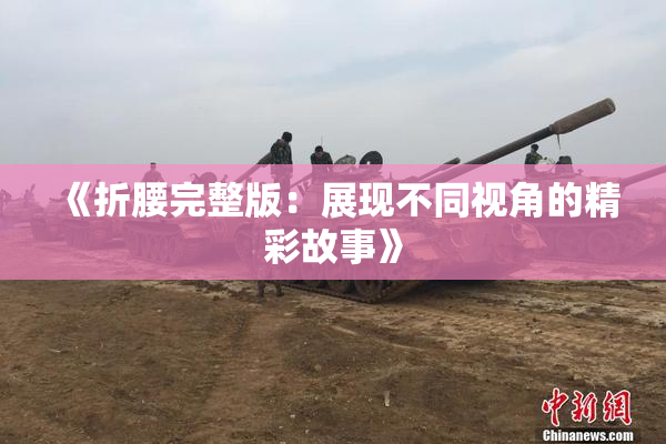 《折腰完整版：展现不同视角的精彩故事》