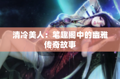 清冷美人：笔趣阁中的幽雅传奇故事