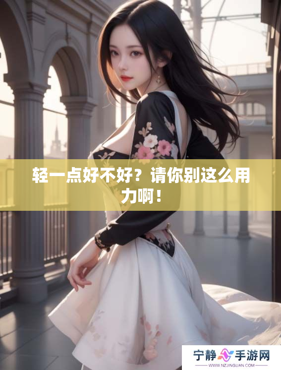 轻一点好不好？请你别这么用力啊！