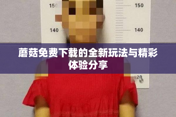 蘑菇免费下载的全新玩法与精彩体验分享