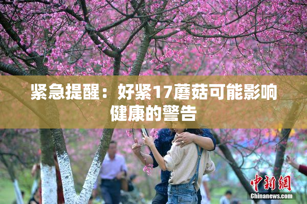 紧急提醒：好紧17蘑菇可能影响健康的警告