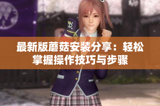 最新版蘑菇安装分享：轻松掌握操作技巧与步骤