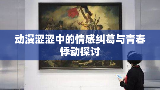 动漫涩涩中的情感纠葛与青春悸动探讨