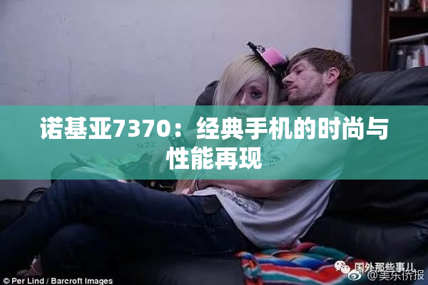 诺基亚7370：经典手机的时尚与性能再现