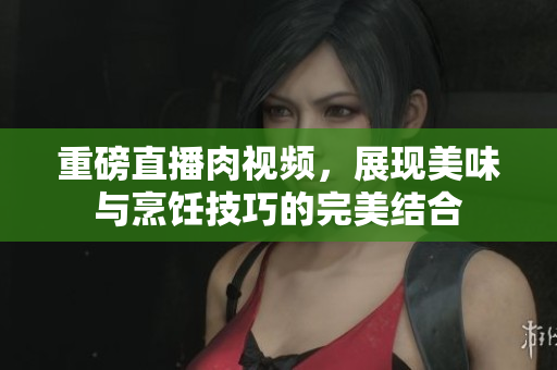 重磅直播肉视频，展现美味与烹饪技巧的完美结合