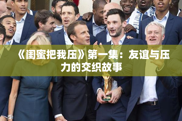 《闺蜜把我压》第一集：友谊与压力的交织故事