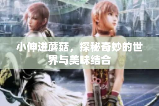 小伸进蘑菇，探秘奇妙的世界与美味结合