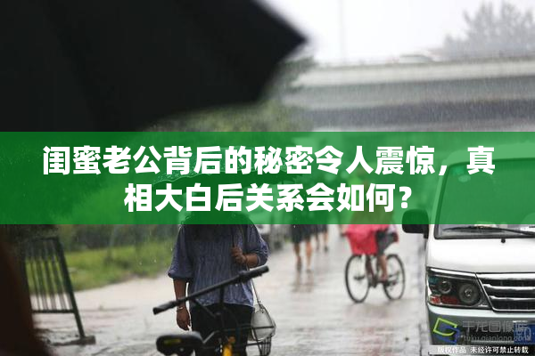 闺蜜老公背后的秘密令人震惊，真相大白后关系会如何？