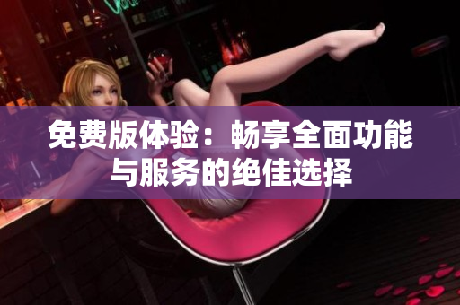 免费版体验：畅享全面功能与服务的绝佳选择
