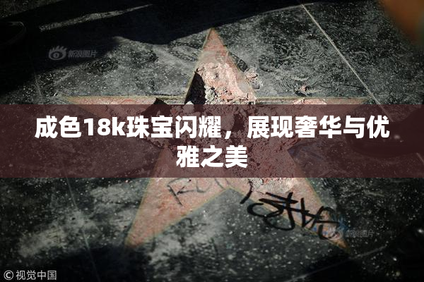 成色18k珠宝闪耀，展现奢华与优雅之美