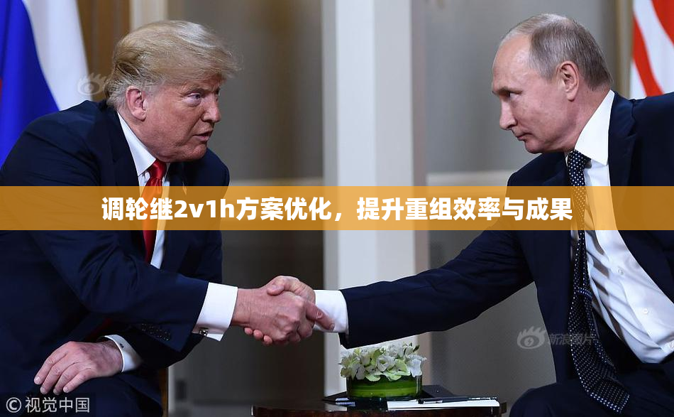 调轮继2v1h方案优化，提升重组效率与成果