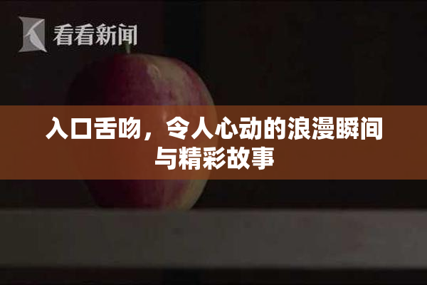 入口舌吻，令人心动的浪漫瞬间与精彩故事