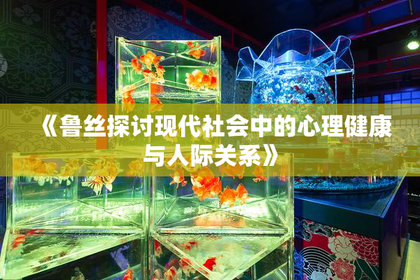 《鲁丝探讨现代社会中的心理健康与人际关系》