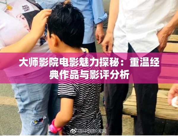 大师影院电影魅力探秘：重温经典作品与影评分析