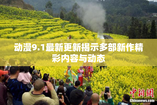 动漫9.1最新更新揭示多部新作精彩内容与动态